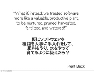 “What if, instead, we treated software
                 more like a valuable, productive plant,
                  to be nurtured, pruned, harvested,
                        fertilized, and watered?”




                                                 Kent Beck
2011   10   22
 