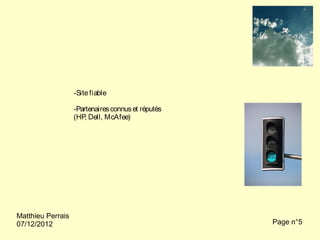 -Site fiable

                   -Partenaires connus et réputés
                   (HP Dell, McAfee)
                      ,




Matthieu Perrais
07/12/2012                                          Page n°5
 