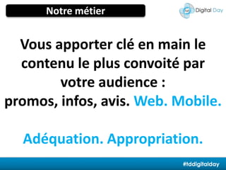 Notre métierVous apporter clé en main le contenu le plus convoité par votre audience : promos, infos, avis. Web. Mobile.Adéquation. Appropriation.#tddigitalday