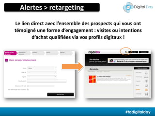 Alertes > retargetingLe lien direct avec l’ensemble des prospects qui vous ont témoigné une forme d’engagement : visites ou intentions d’achat qualifiées via vos profils digitaux !Création : 0€ / Diff. : 0€ / Modèle : à l’acte#tddigitalday