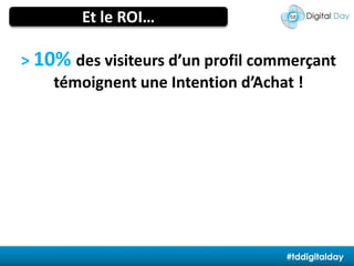 La traçabilité du consommateurEt le ROI…>10% des visiteurs d’un profil commerçanttémoignent une Intention d’Achat !#tddigitaldayÉtude interne menée par téléphone sur 1 238 personnes. Septembre 2011.