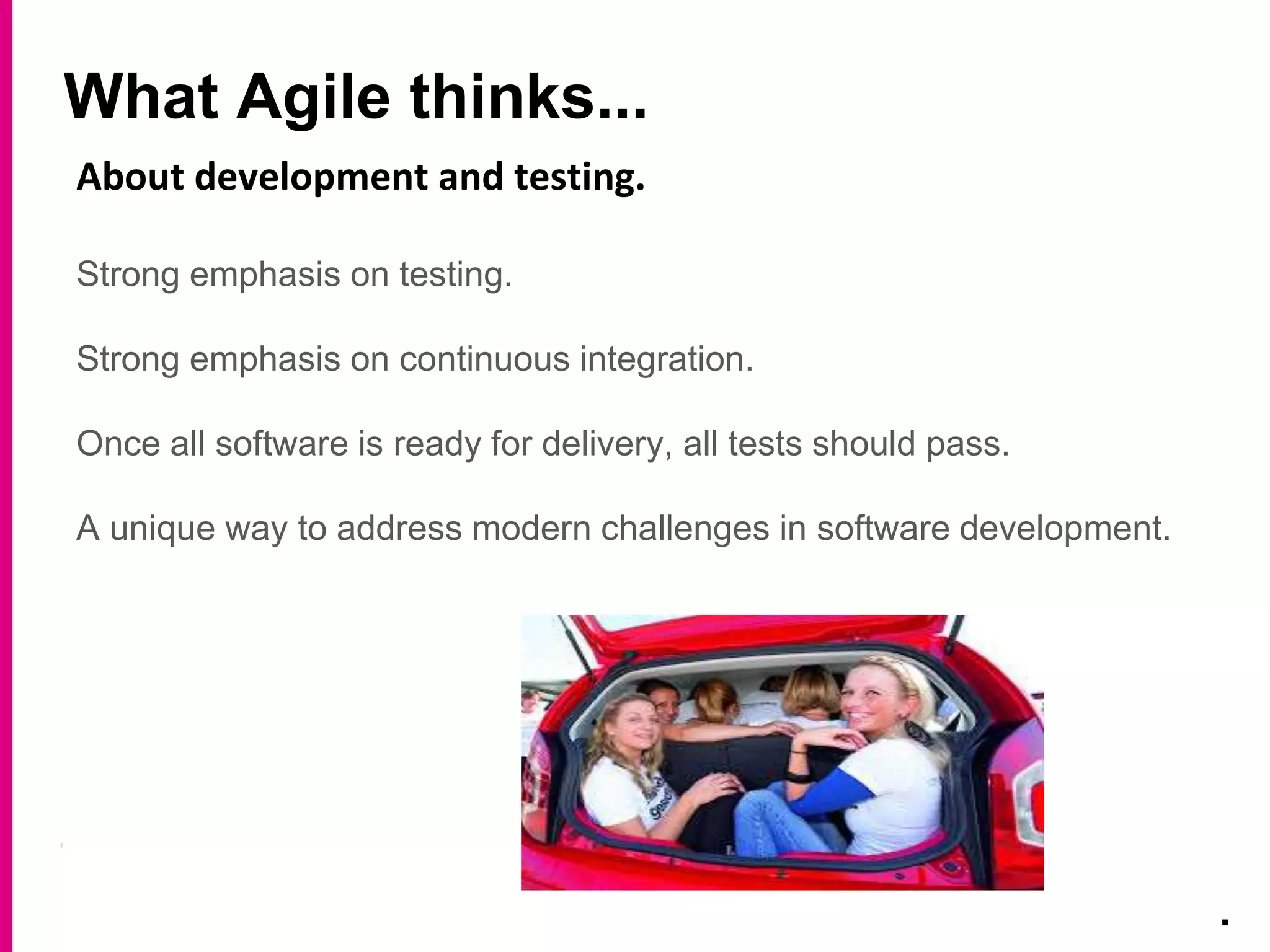 What Agile thinks...
.
About development and testing.
Strong emphasis on testing.
Strong emphasis on continuous integration.
Once all software is ready for delivery, all tests should pass.
A unique way to address modern challenges in software development.
 