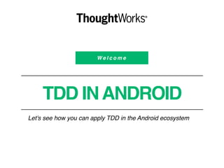 W e l c o m e
TDD INANDROID
Let's see how you can apply TDD in the Android ecosystem
 