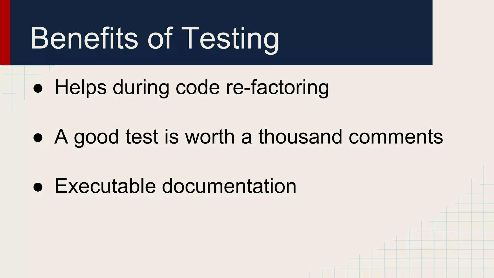 Benefits of Testing
● Helps during code re-factoring
● A good test is worth a thousand comments
● Executable documentation
 