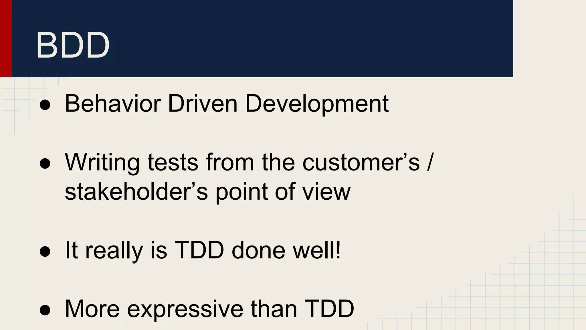 BDD
● Behavior Driven Development
● Writing tests from the customer’s /
stakeholder’s point of view
● It really is TDD done well!
● More expressive than TDD
 