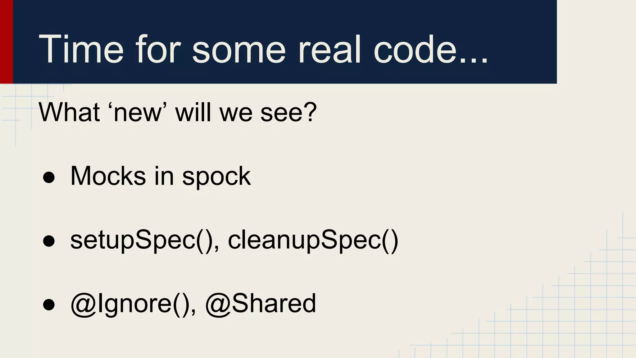 Time for some real code...
What ‘new’ will we see?
● Mocks in spock
● setupSpec(), cleanupSpec()
● @Ignore(), @Shared
 
