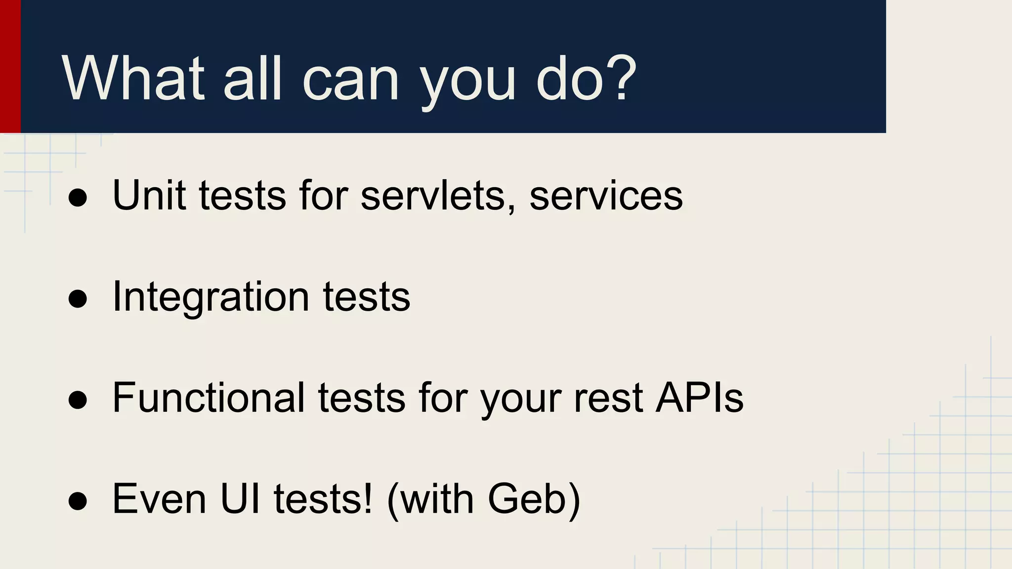 What all can you do?
● Unit tests for servlets, services
● Integration tests
● Functional tests for your rest APIs
● Even UI tests! (with Geb)
 