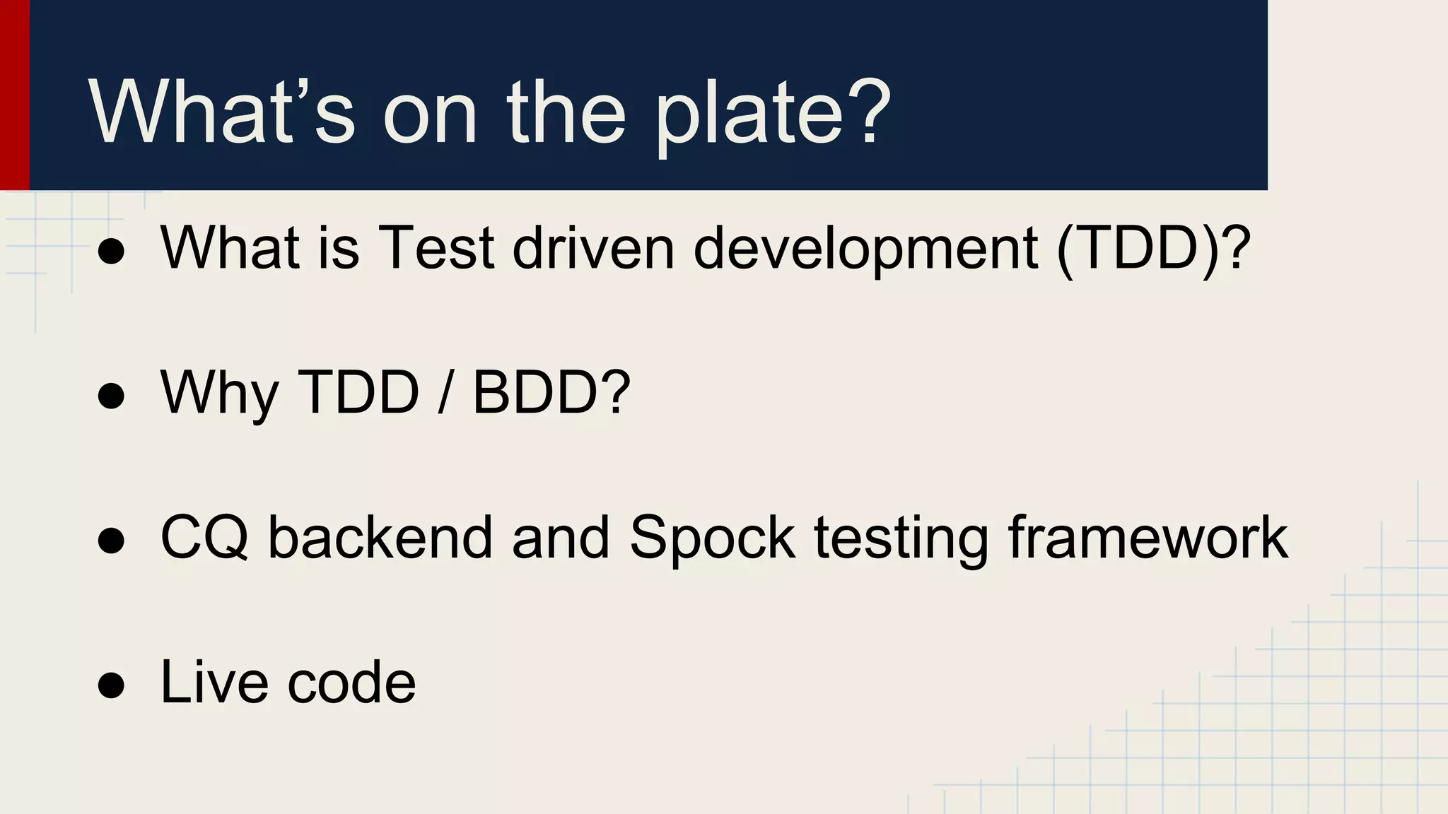 What’s on the plate?
● What is Test driven development (TDD)?
● Why TDD / BDD?
● CQ backend and Spock testing framework
● Live code
 