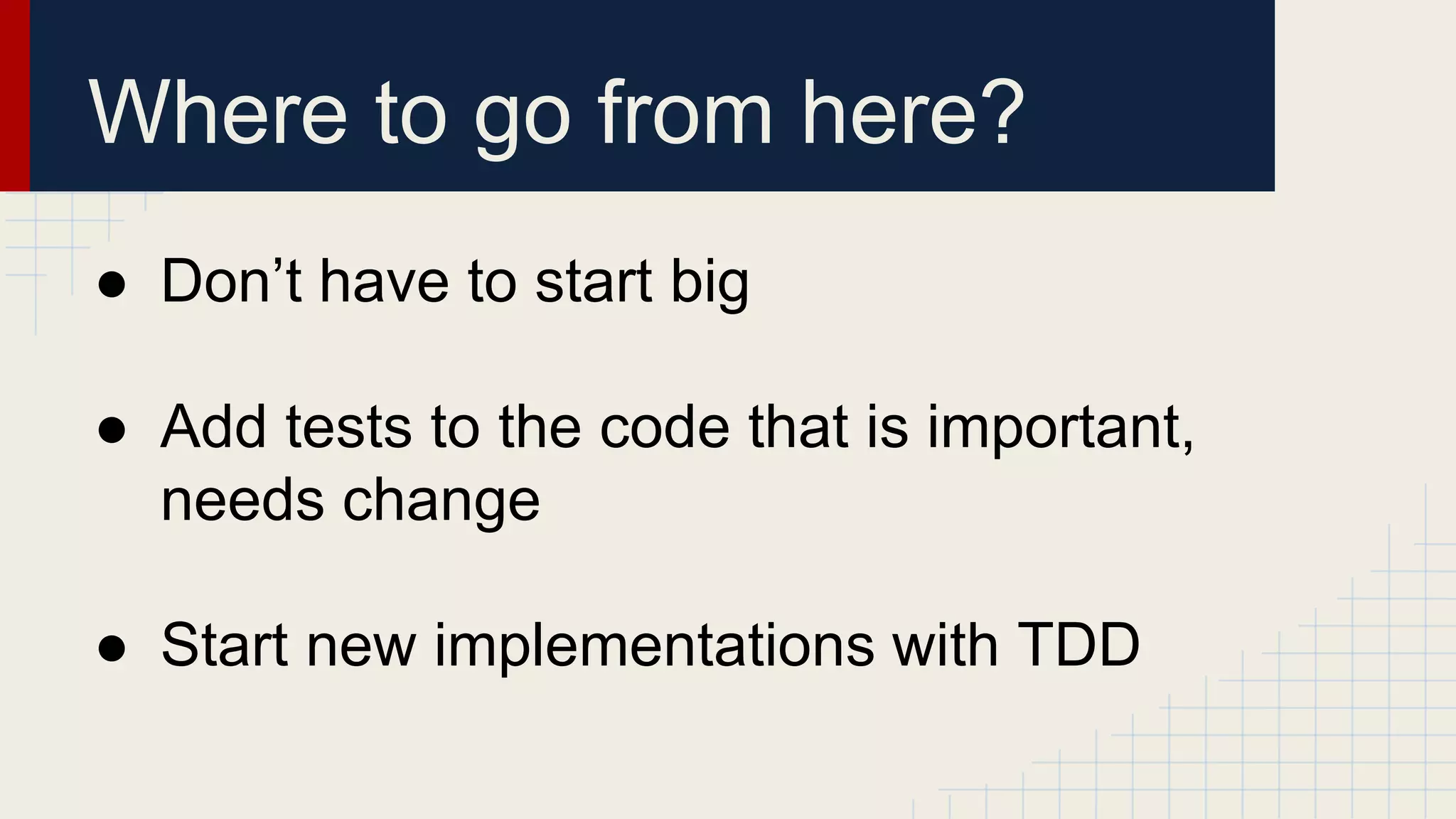 Where to go from here?
● Don’t have to start big
● Add tests to the code that is important,
needs change
● Start new implementations with TDD
 