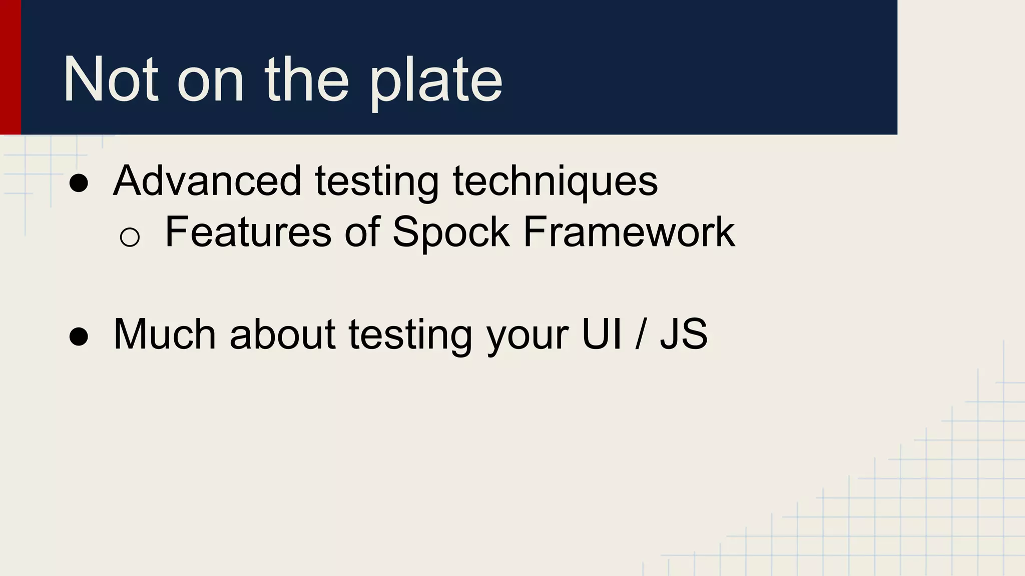 Not on the plate
● Advanced testing techniques
o Features of Spock Framework
● Much about testing your UI / JS
 