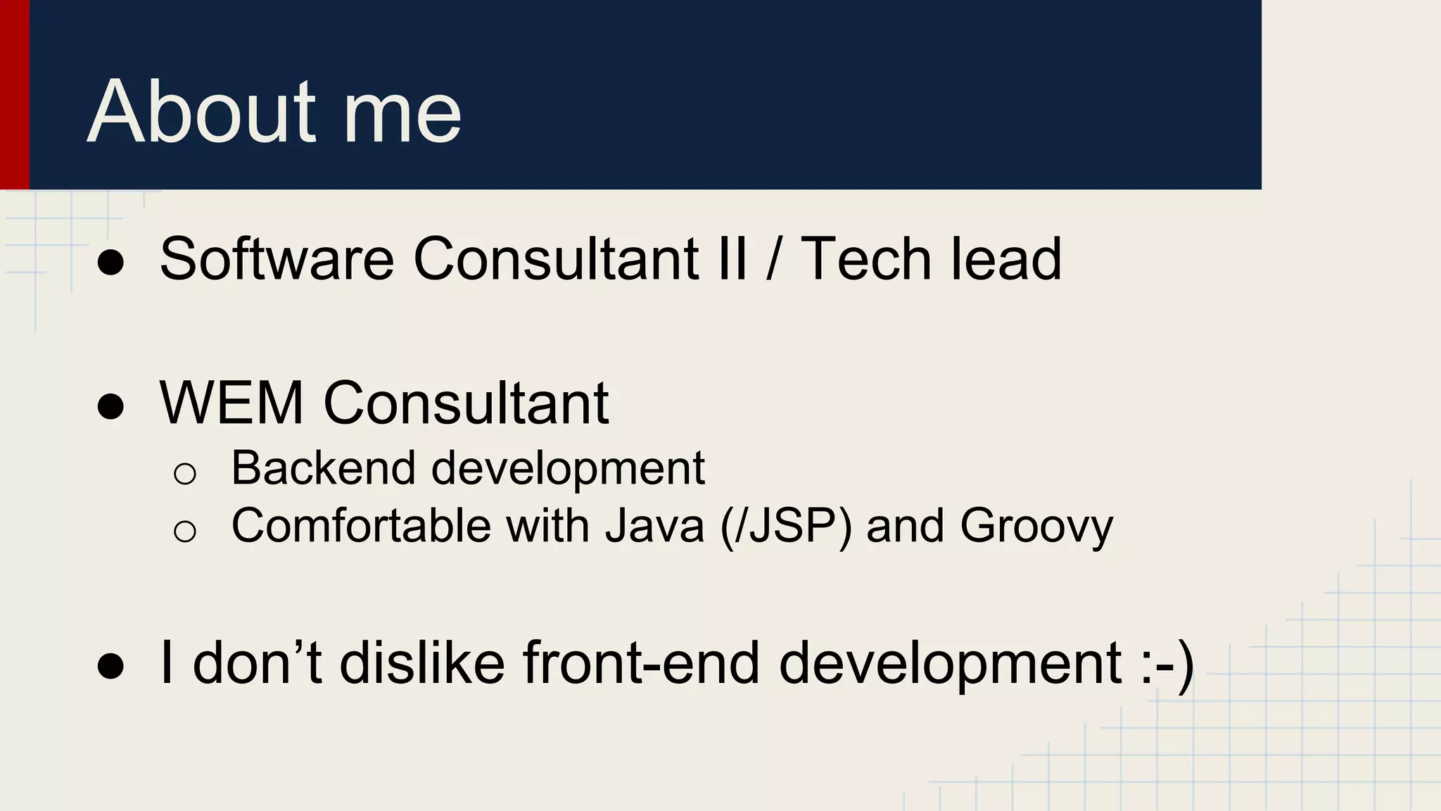 ● Software Consultant II / Tech lead
● WEM Consultant
o Backend development
o Comfortable with Java (/JSP) and Groovy
● I don’t dislike front-end development :-)
About me
 