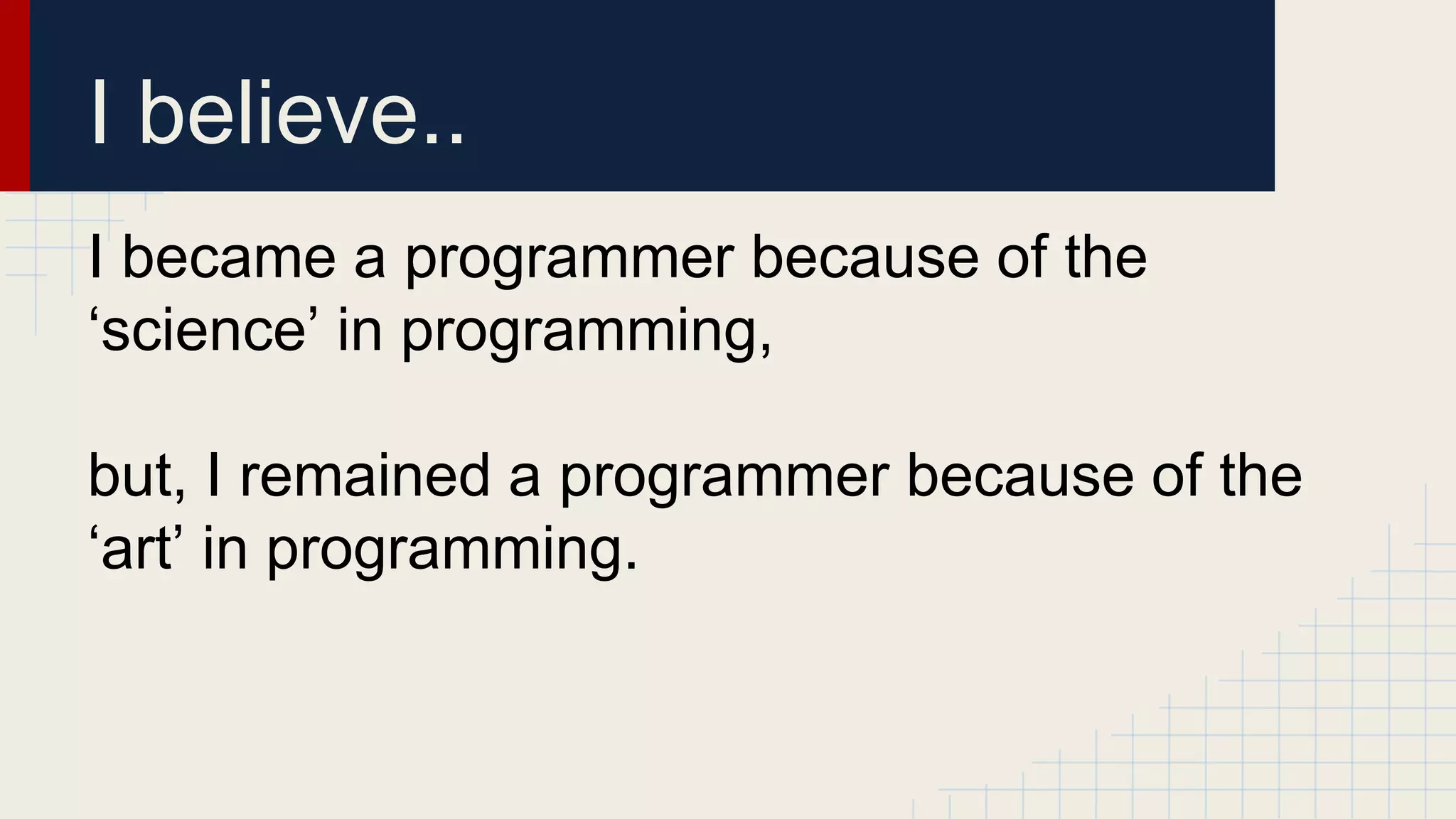 I became a programmer because of the
‘science’ in programming,
but, I remained a programmer because of the
‘art’ in programming.
I believe..
 