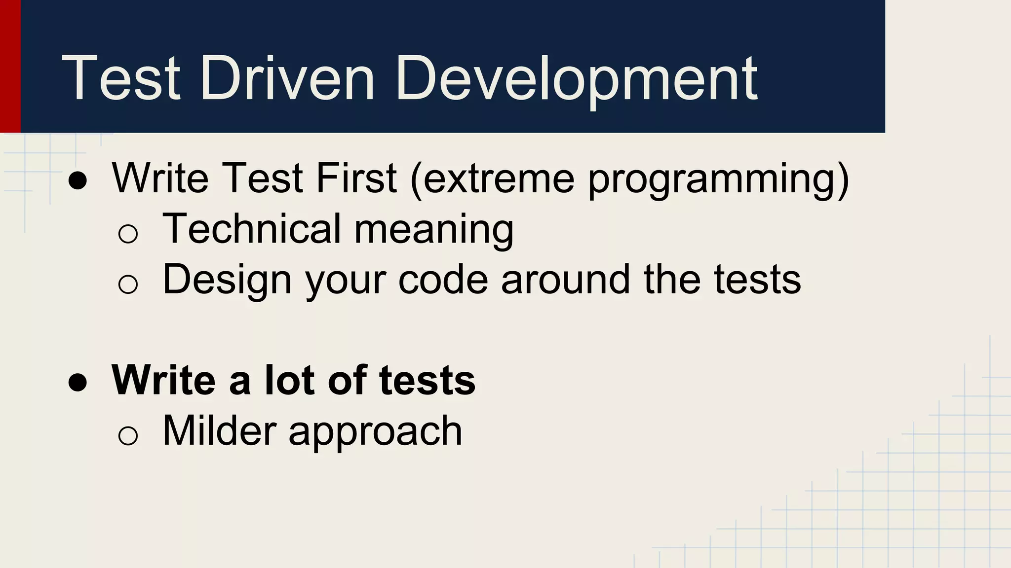 Test Driven Development
● Write Test First (extreme programming)
o Technical meaning
o Design your code around the tests
● Write a lot of tests
o Milder approach
 