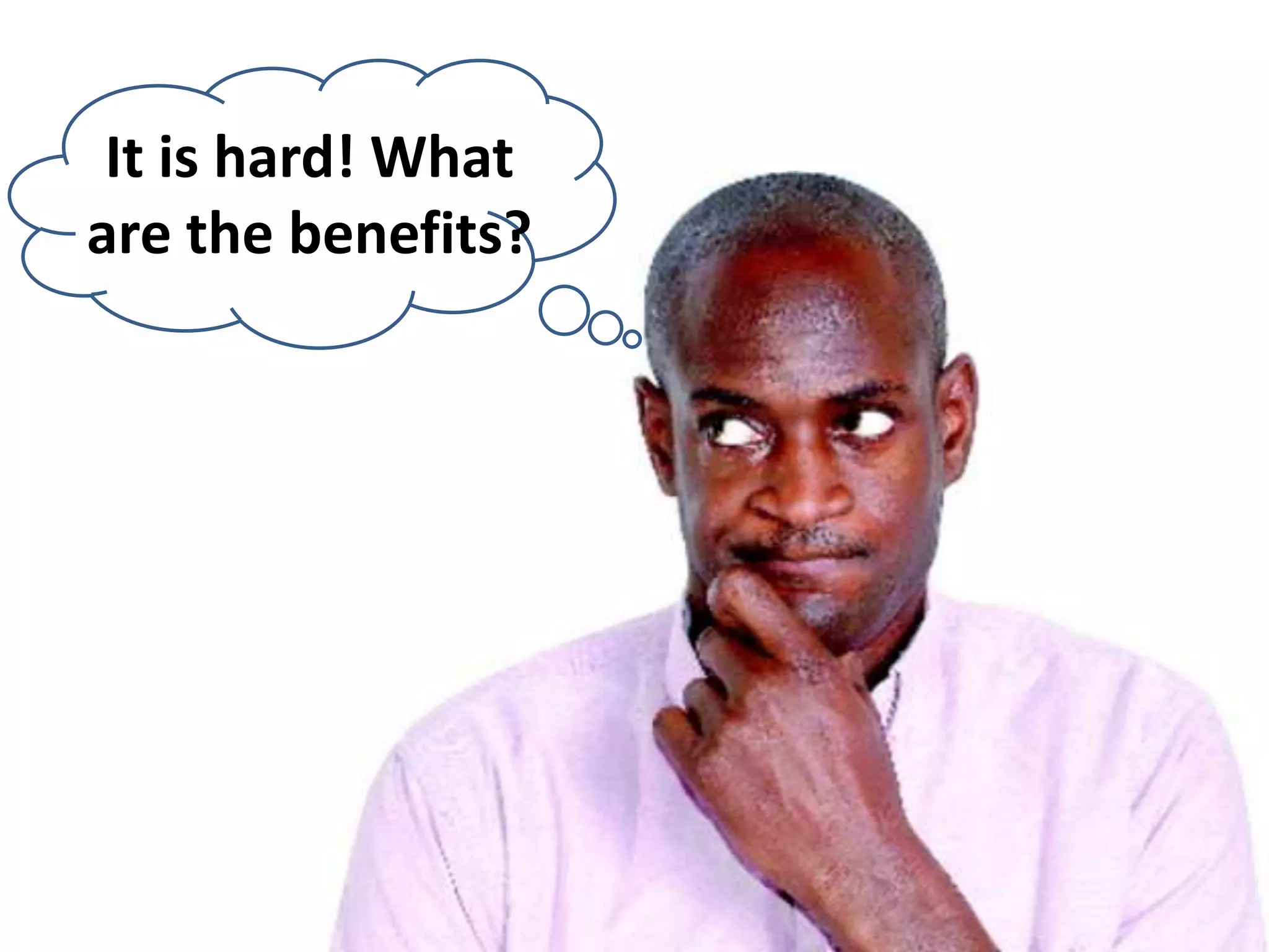 It is hard! What are the benefits? 