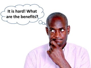 It is hard! What
are the benefits?
 