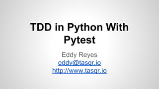 TDD in Python With
Pytest
Eddy Reyes
eddy@tasqr.io
http://www.tasqr.io
 