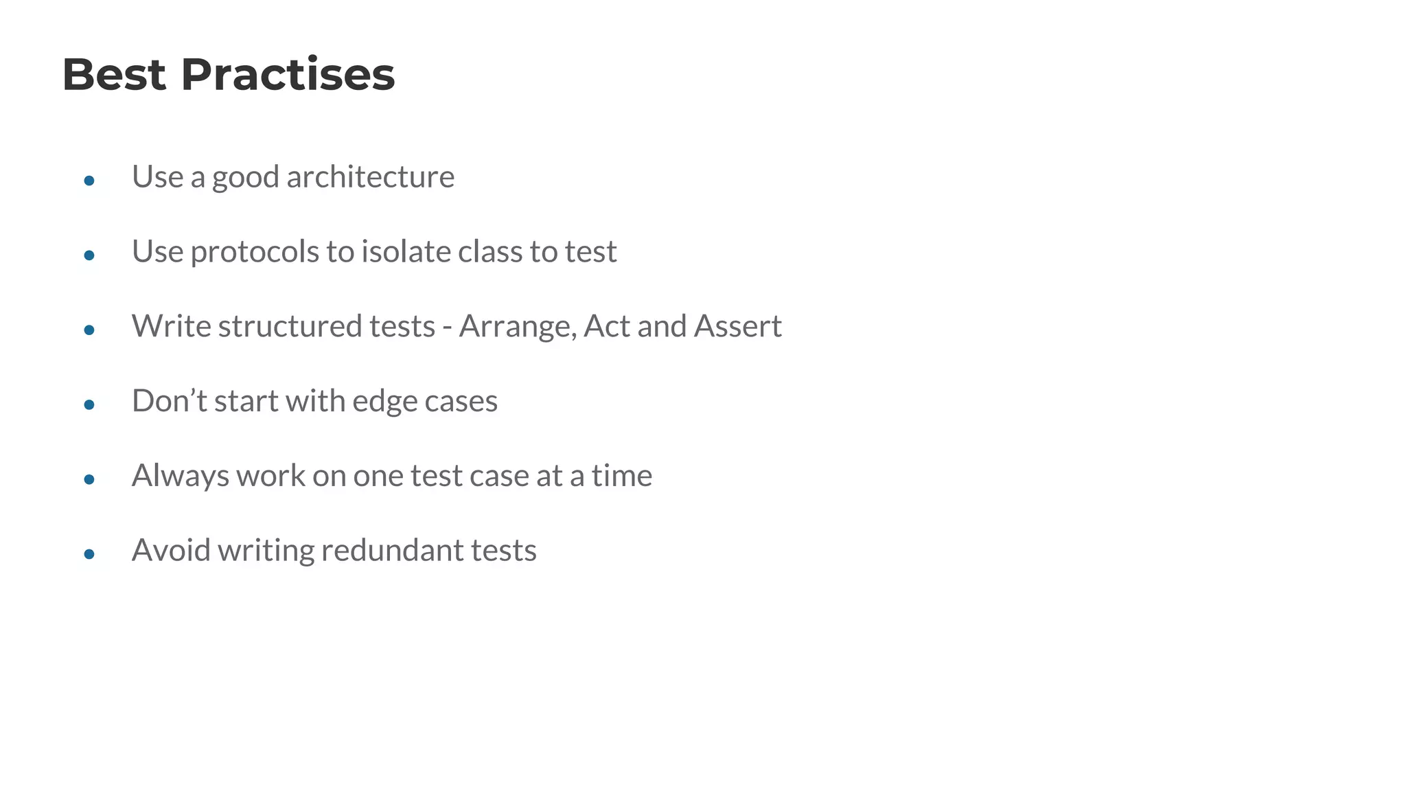 Best Practises
● Use a good architecture
● Use protocols to isolate class to test
● Write structured tests - Arrange, Act and Assert
● Don’t start with edge cases
● Always work on one test case at a time
● Avoid writing redundant tests
 