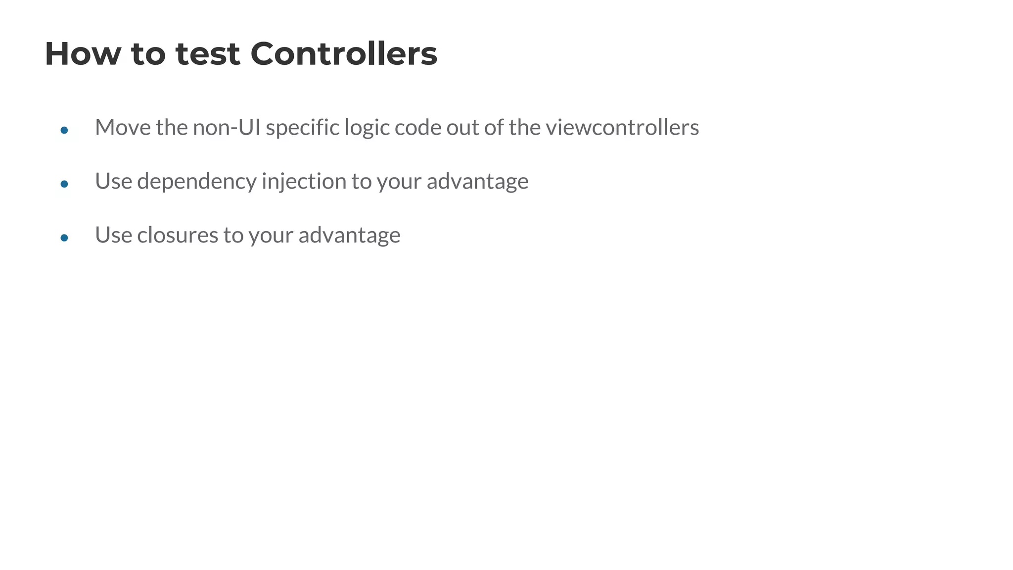 How to test Controllers
● Move the non-UI specific logic code out of the viewcontrollers
● Use dependency injection to your advantage
● Use closures to your advantage
 