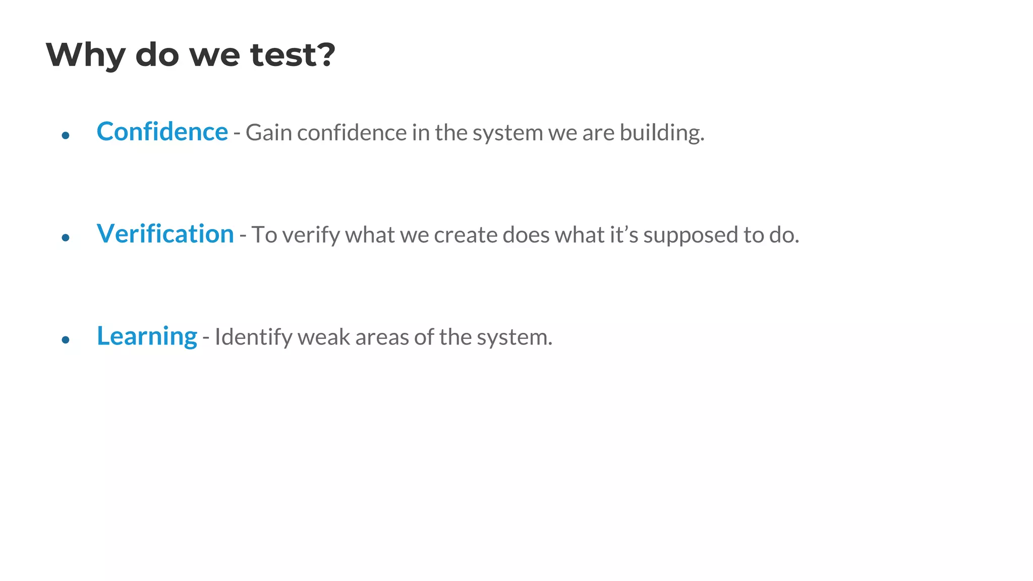 Why do we test?
● Confidence - Gain confidence in the system we are building.
● Verification - To verify what we create does what it’s supposed to do.
● Learning - Identify weak areas of the system.
 