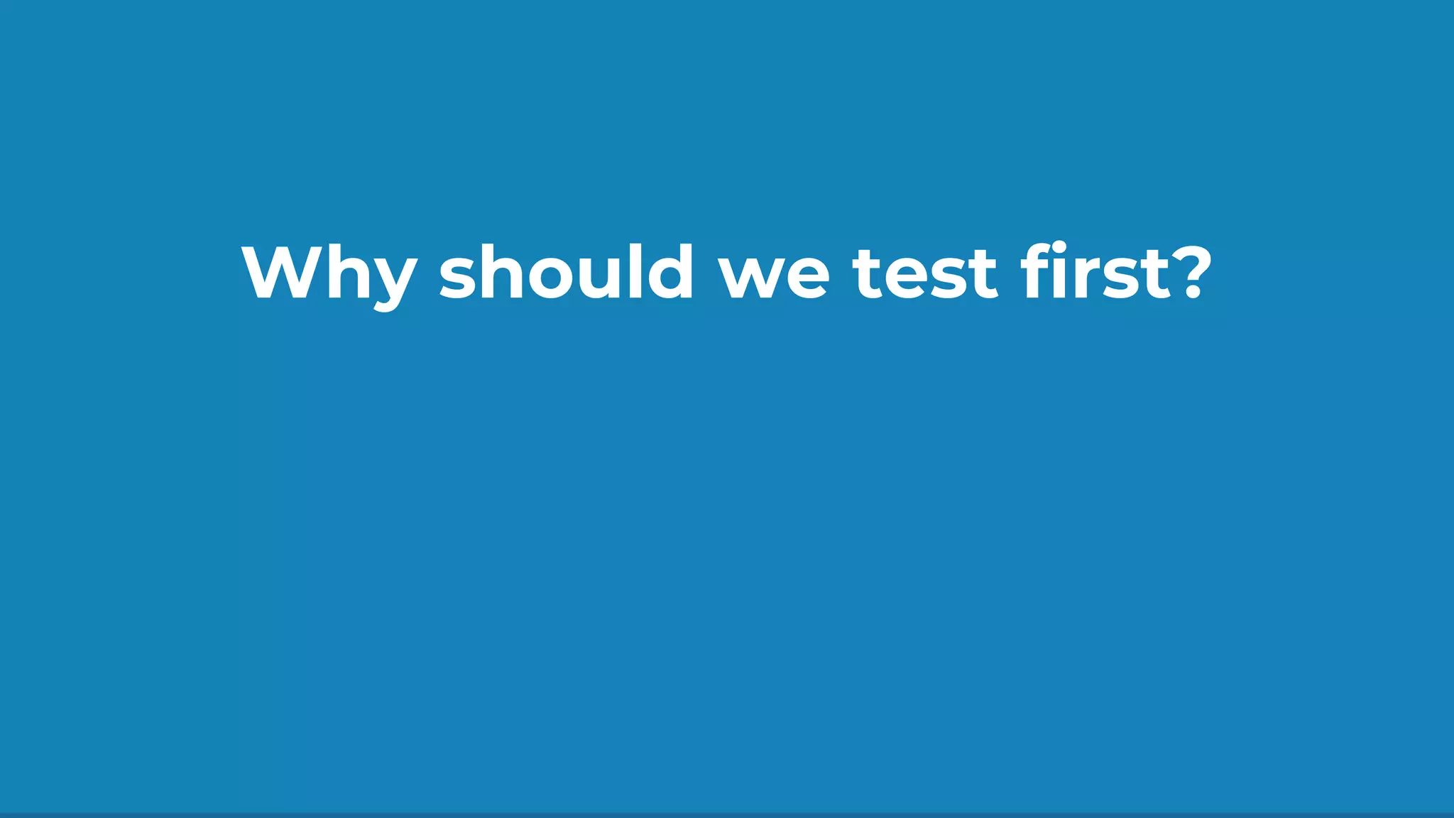 Why should we test first?
 