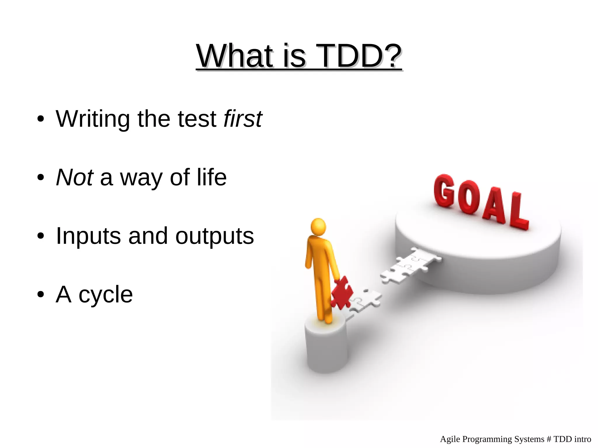 What is TDD?
●   Writing the test first

●   Not a way of life

●   Inputs and outputs

●   A cycle




                                 Agile Programming Systems # TDD intro
 