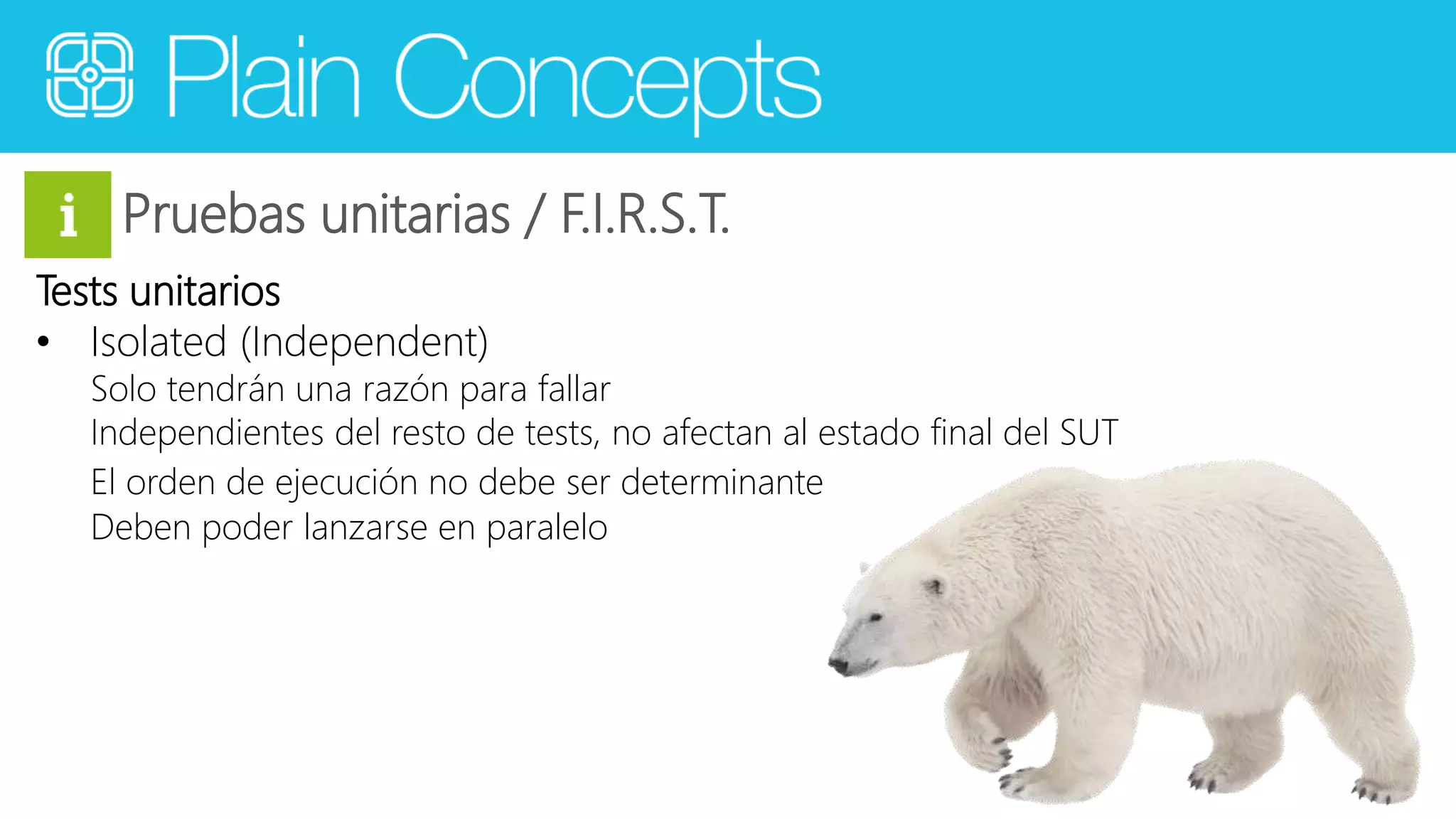 Pruebas unitarias / F.I.R.S.T. 
Tests unitarios 
• Isolated (Independent) 
Solo tendrán una razón para fallar 
Independientes del resto de tests, no afectan al estado final del SUT 
El orden de ejecución no debe ser determinante 
Deben poder lanzarse en paralelo 
 
