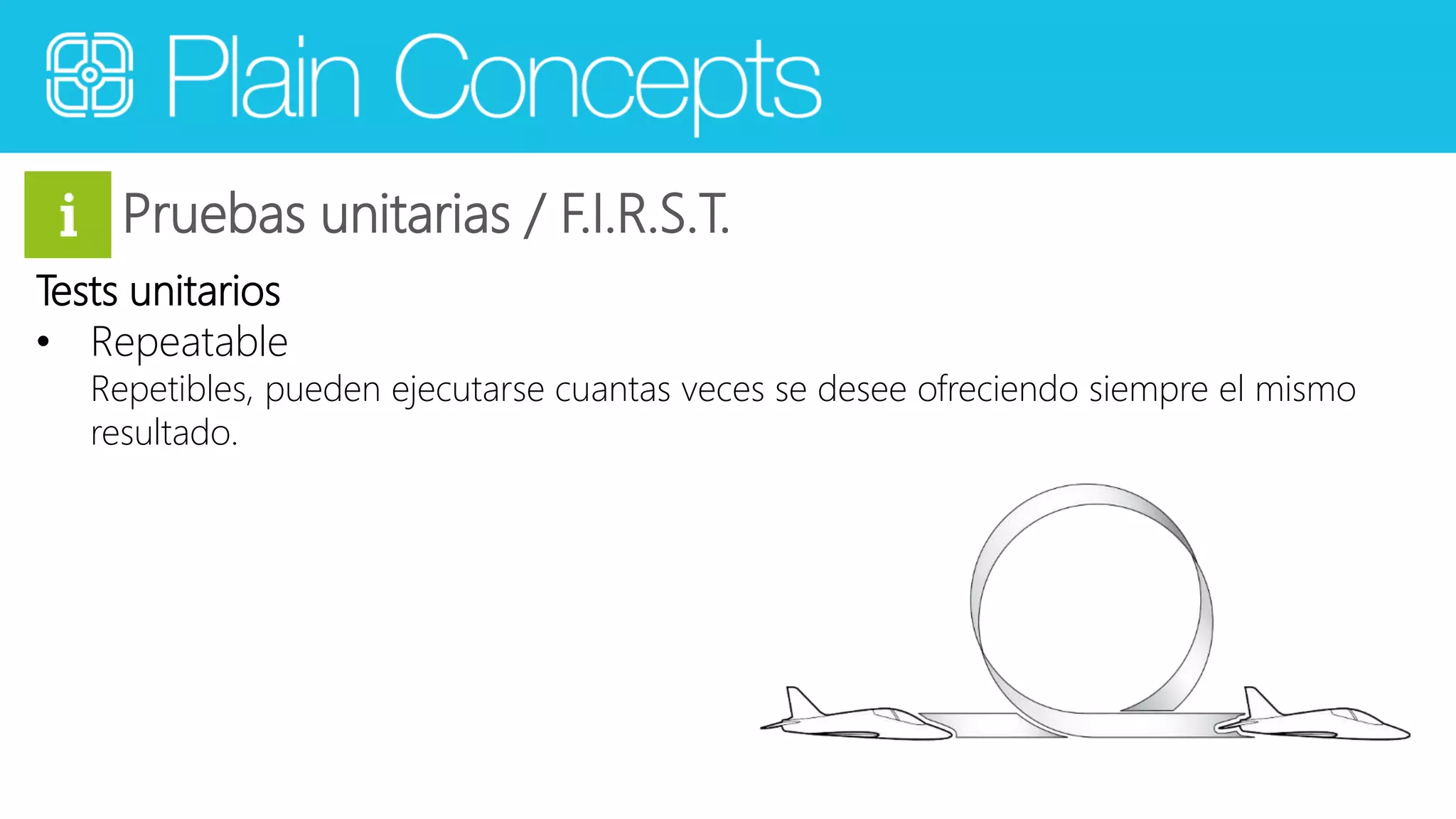 Pruebas unitarias / F.I.R.S.T. 
Tests unitarios 
• Repeatable 
Repetibles, pueden ejecutarse cuantas veces se desee ofreciendo siempre el mismo 
resultado. 
 