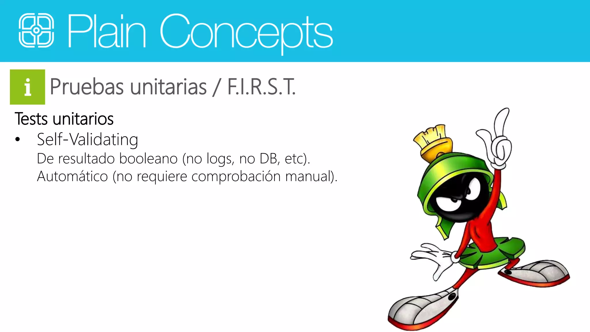 Pruebas unitarias / F.I.R.S.T. 
Tests unitarios 
• Self-Validating 
De resultado booleano (no logs, no DB, etc). 
Automático (no requiere comprobación manual). 
 