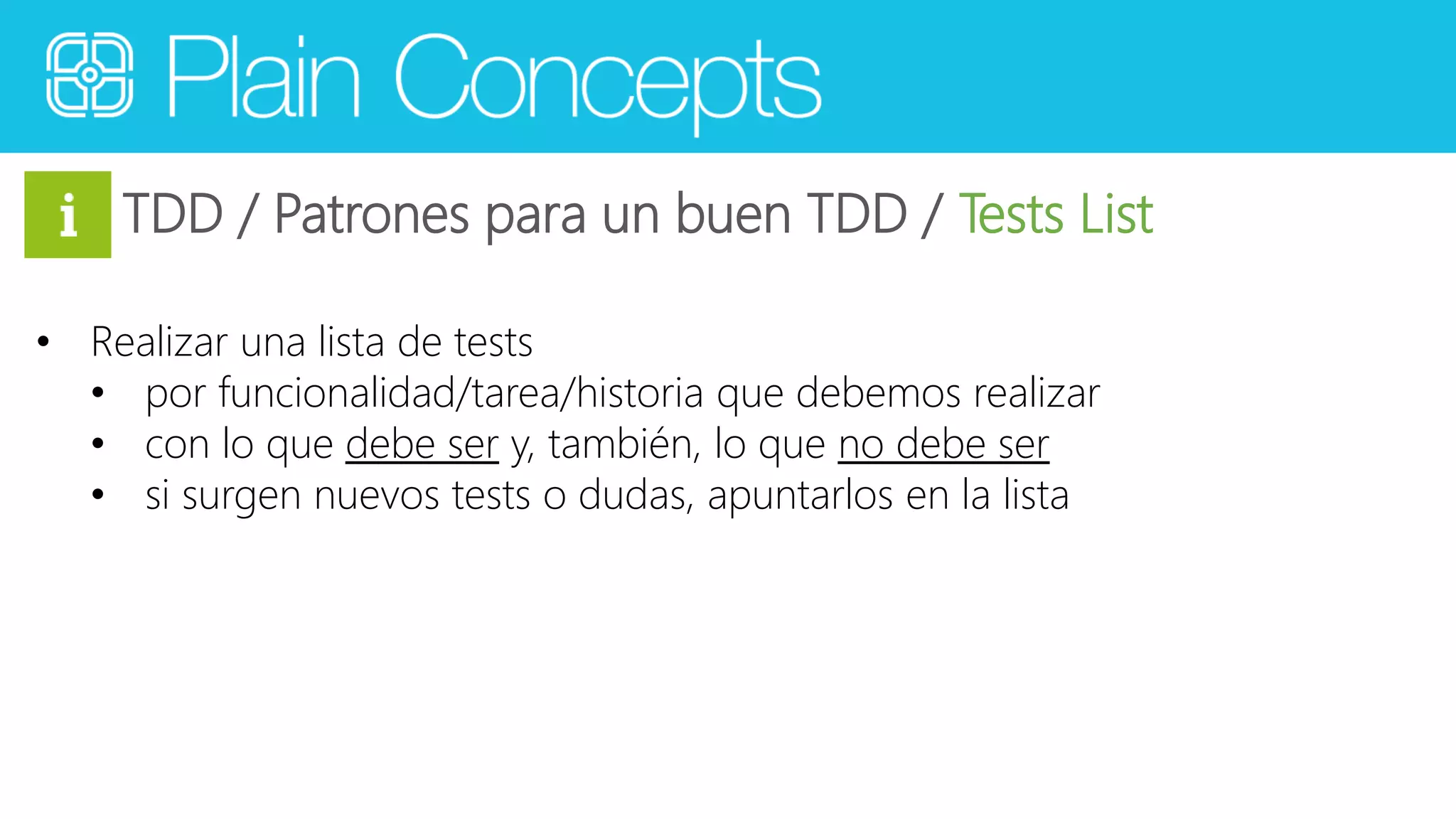 TDD / Patrones para un buen TDD / Tests List 
• Realizar una lista de tests 
• por funcionalidad/tarea/historia que debemos realizar 
• con lo que debe ser y, también, lo que no debe ser 
• si surgen nuevos tests o dudas, apuntarlos en la lista 
 