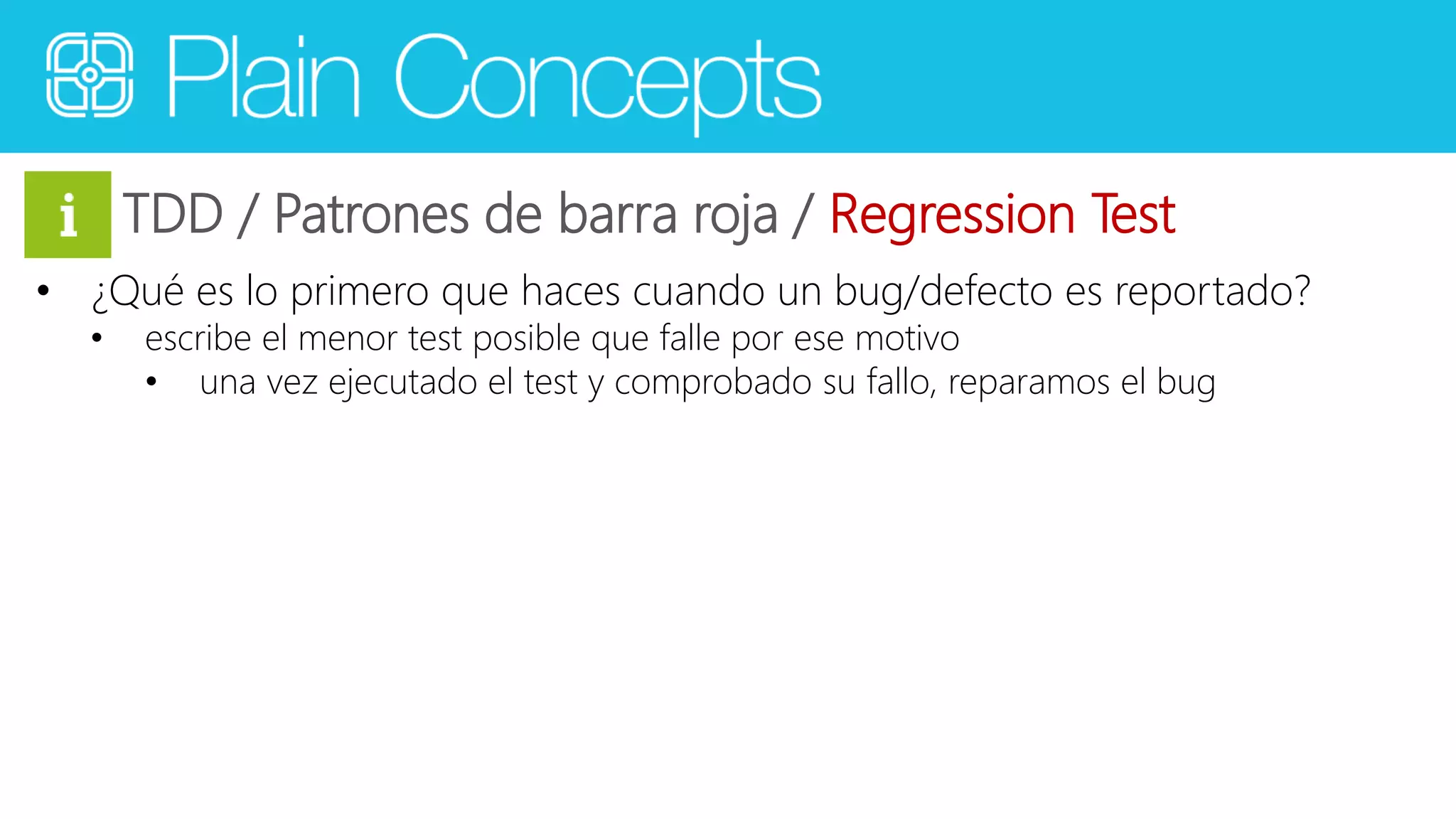 TDD / Patrones de barra roja / Regression Test 
• ¿Qué es lo primero que haces cuando un bug/defecto es reportado? 
• escribe el menor test posible que falle por ese motivo 
• una vez ejecutado el test y comprobado su fallo, reparamos el bug 
 