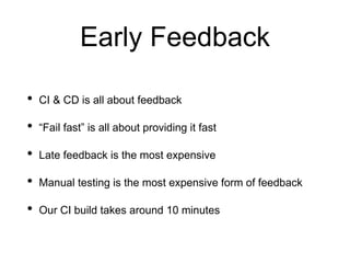 Early Feedback
• CI & CD is all about feedback
• “Fail fast” is all about providing it fast
• Late feedback is the most expensive
• Manual testing is the most expensive form of feedback
• Our CI build takes around 10 minutes
 