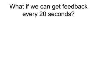 What if we can get feedback
every 20 seconds?
 