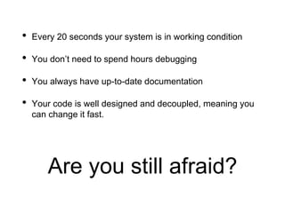 • Every 20 seconds your system is in working condition
• You don’t need to spend hours debugging
• You always have up-to-date documentation
• Your code is well designed and decoupled, meaning you
can change it fast.
Are you still afraid?
 