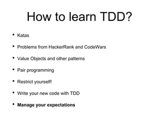How to learn TDD?
• Katas
• Problems from HackerRank and CodeWars
• Value Objects and other patterns
• Pair programming
• Restrict yourself!
• Write your new code with TDD
• Manage your expectations
 