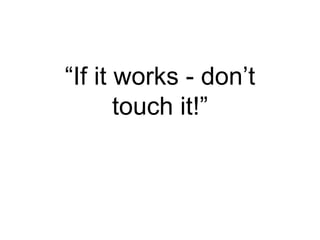 “If it works - don’t
touch it!”
 