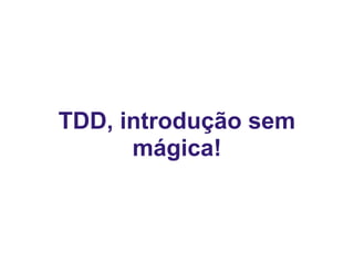 TDD, introdução sem
mágica!
 
