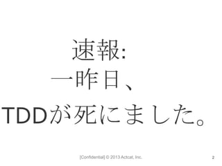 [Confidential] © 2013 Actcat, Inc.
速報:
一昨日、
TDDが死にました。
2
 