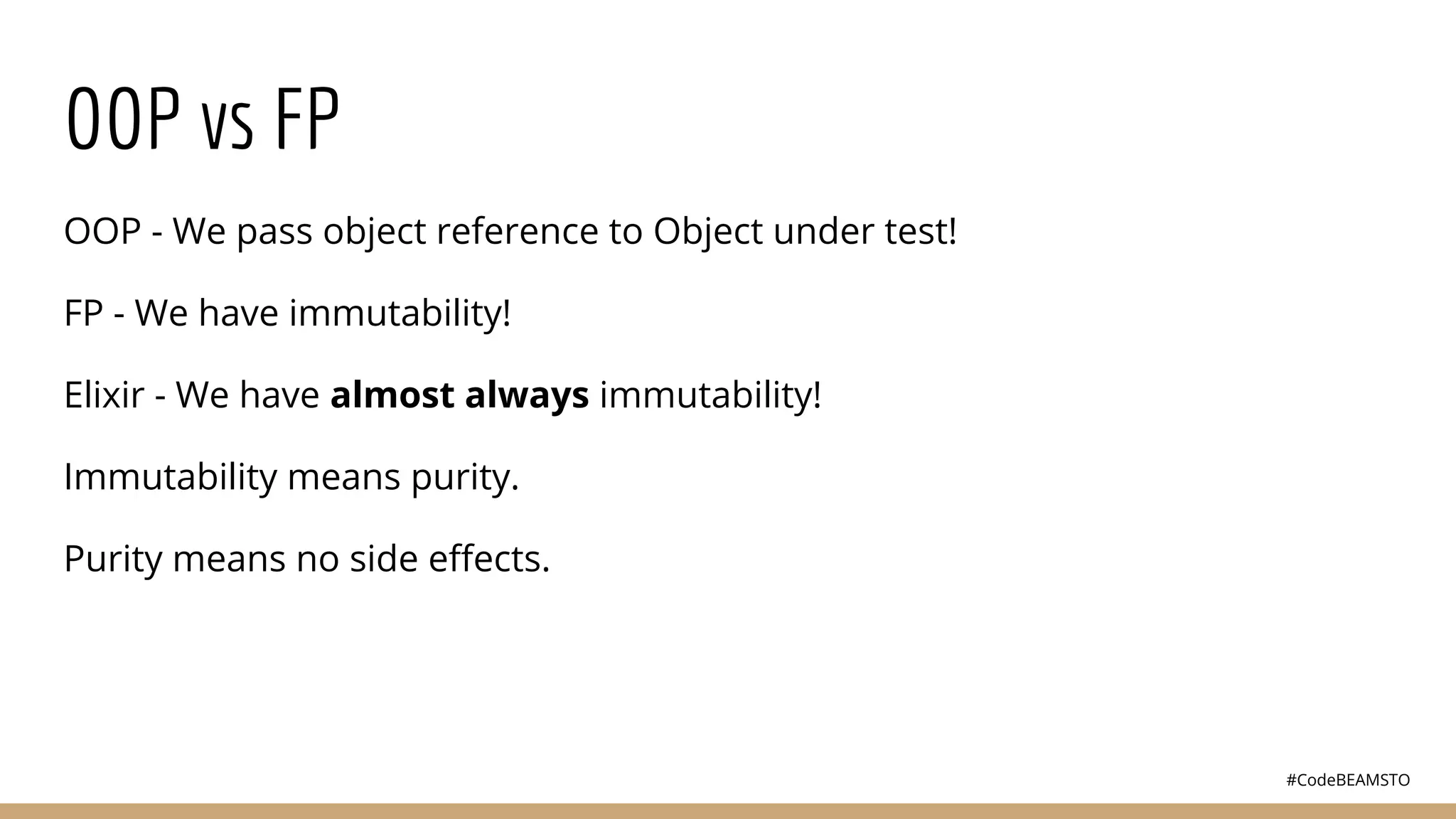 #CodeBEAMSTO
OOP vs FP
OOP - We pass object reference to Object under test!
FP - We have immutability!
Elixir - We have almost always immutability!
Immutability means purity.
Purity means no side eﬀects.
 