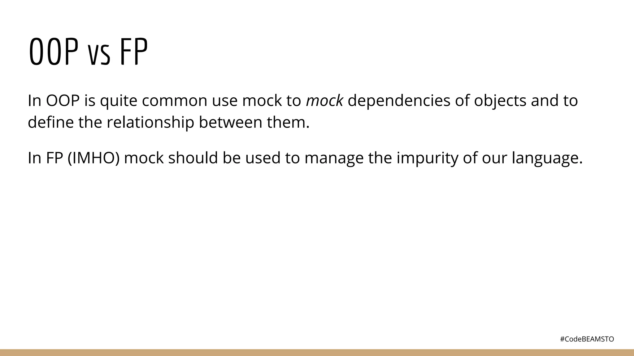 #CodeBEAMSTO
OOP vs FP
In OOP is quite common use mock to mock dependencies of objects and to
deﬁne the relationship between them.
In FP (IMHO) mock should be used to manage the impurity of our language.
 