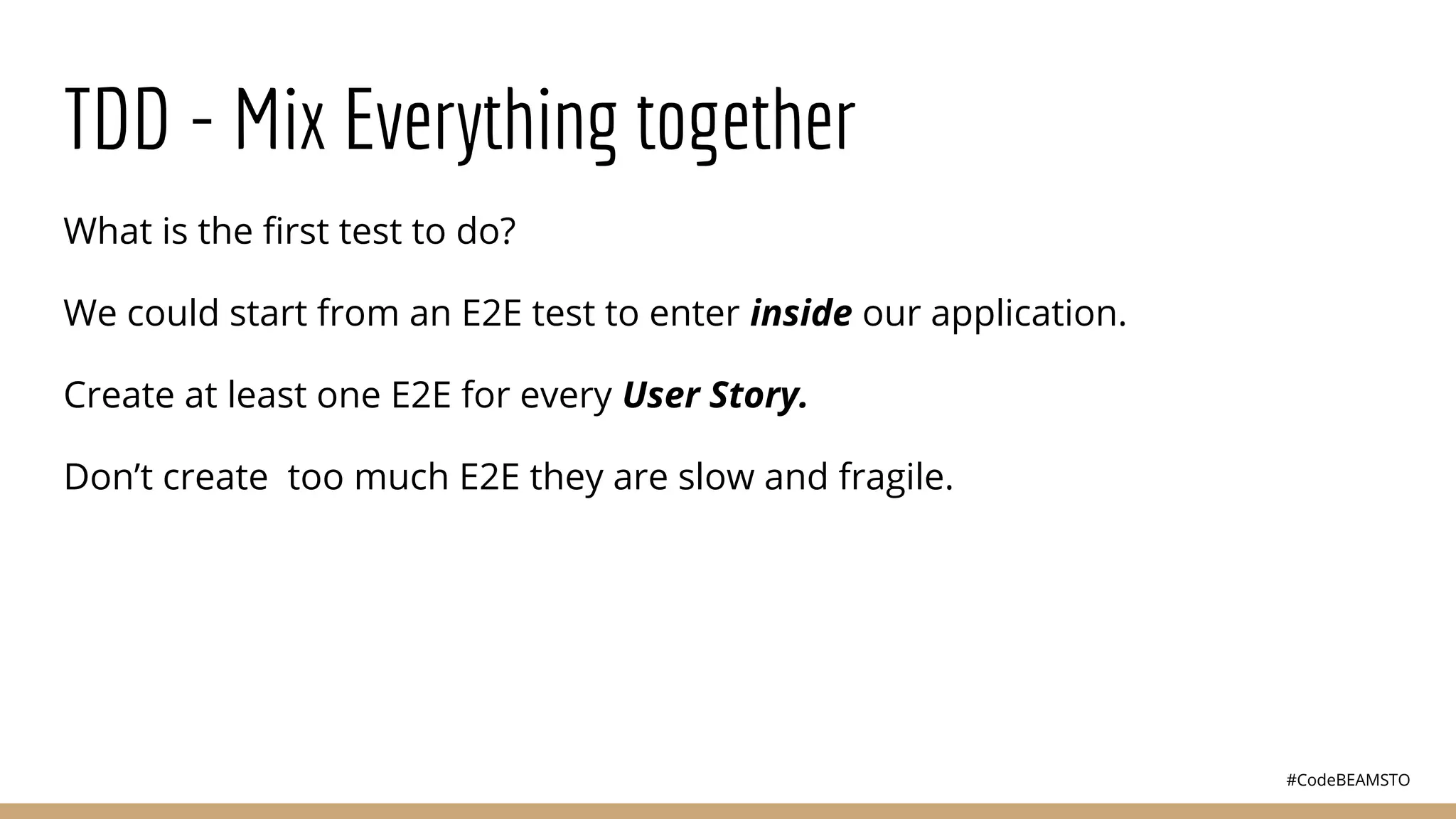#CodeBEAMSTO
TDD - Mix Everything together
What is the ﬁrst test to do?
We could start from an E2E test to enter inside our application.
Create at least one E2E for every User Story.
Don’t create too much E2E they are slow and fragile.
 