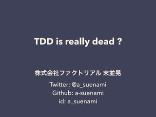TDD is really dead ?
株式会社ファクトリアル 末並晃
Twitter: @a_suenami
Github: a-suenami
id: a_suenami
 