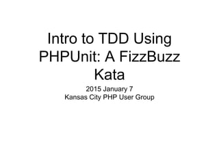 Intro to TDD Using
PHPUnit: A FizzBuzz
Kata
2015 January 7
Kansas City PHP User Group
 