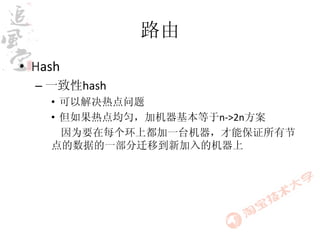 路由
• Hash
  – 一致性hash
    • 可以解决热点问题
    • 但如果热点均匀，加机器基本等于n->2n方案
      因为要在每个环上都加一台机器，才能保证所有节
    点的数据的一部分迁移到新加入的机器上
 