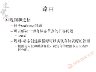 路由
• 规则和迁移
 – 解决scale out问题
 – 可以解决一切有状态节点的扩容问题
  • Redis?
 – 规则+动态创建数据源可以实现存储资源的管理
  • 根据访问量和磁盘容量，决定你的数据节点应该如
    何分配。
 
