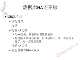 数据库HA还不够
• GROUP 层
  – 读写分离
  – 权重
  – 写的HA切换
    • 写HA切换，目前的实现比较复杂
    • 想借鉴uic的成功经验，但改动较大，牵一发而动全
      身了，有一点过度设计。
  – 读的HA切换
  – 动态加新的slave节点
 