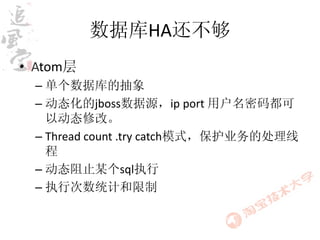 数据库HA还不够
• Atom层
 – 单个数据库的抽象
 – 动态化的jboss数据源，ip port 用户名密码都可
   以动态修改。
 – Thread count .try catch模式，保护业务的处理线
   程
 – 动态阻止某个sql执行
 – 执行次数统计和限制
 