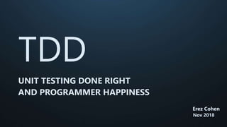 TDD
UNIT TESTING DONE RIGHT
AND PROGRAMMER HAPPINESS
Nov 2018
Erez Cohen
 