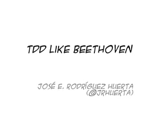TDD like Beethoven
José E. Rodríguez Huerta
(@jrhuerta)
 