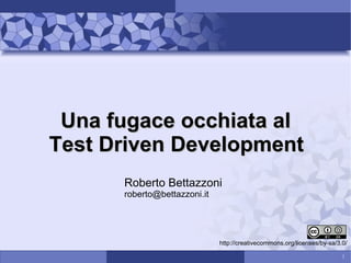 Una fugace occhiata al
Test Driven Development
Roberto Bettazzoni
roberto@bettazzoni.it

http://creativecommons.org/licenses/by-sa/3.0/
1

 