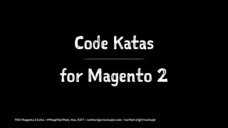 Code Katas
for Magento 2
TDD Magento 2 Kata - #MageTestFest, Nov. 2017 - contact@vinaikopp.com - twitter://@VinaiKopp
 